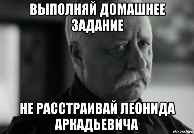 выполняй домашнее задание не расстраивай леонида аркадьевича, Мем Не расстраивай Леонида Аркадьевича