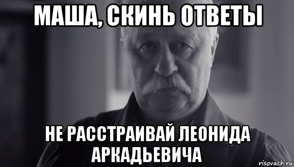 маша, скинь ответы не расстраивай леонида аркадьевича, Мем Не огорчай Леонида Аркадьевича