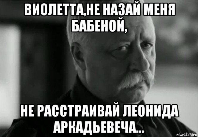 виолетта,не назай меня бабеной, не расстраивай леонида аркадьевеча..., Мем Не расстраивай Леонида Аркадьевича