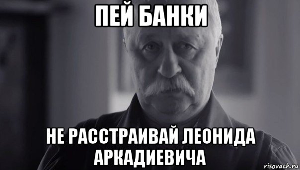 пей банки не расстраивай леонида аркадиевича, Мем Не огорчай Леонида Аркадьевича