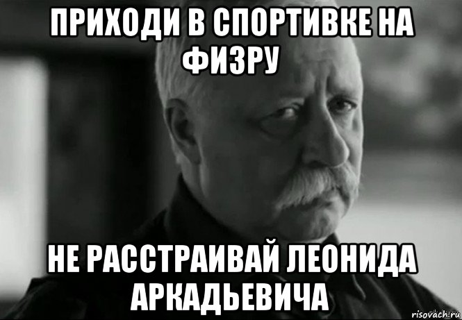 приходи в спортивке на физру не расстраивай леонида аркадьевича, Мем Не расстраивай Леонида Аркадьевича