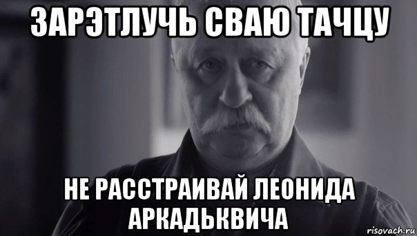 зарэтлучь сваю тачцу не расстраивай леонида аркадьквича, Мем Не огорчай Леонида Аркадьевича