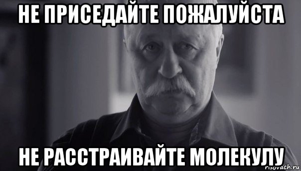 не приседайте пожалуйста не расстраивайте молекулу, Мем Не огорчай Леонида Аркадьевича