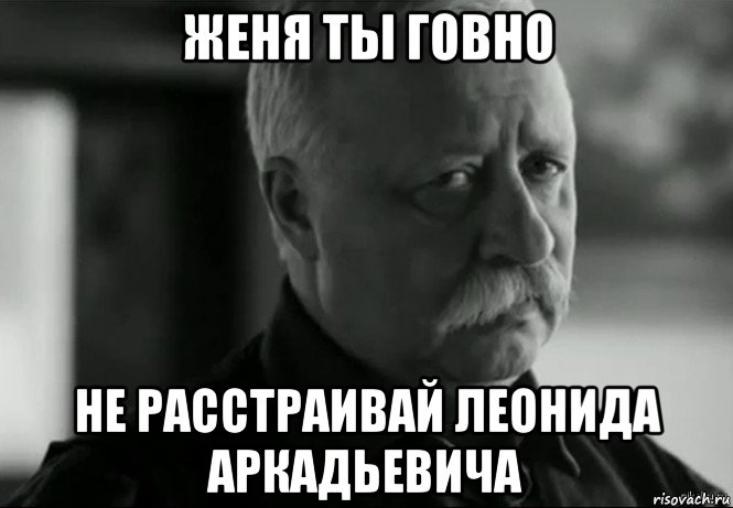 женя ты говно не расстраивай леонида аркадьевича, Мем Не расстраивай Леонида Аркадьевича