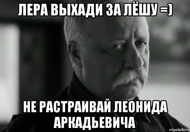 лера выхади за лёшу =) не растраивай леонида аркадьевича, Мем Не расстраивай Леонида Аркадьевича