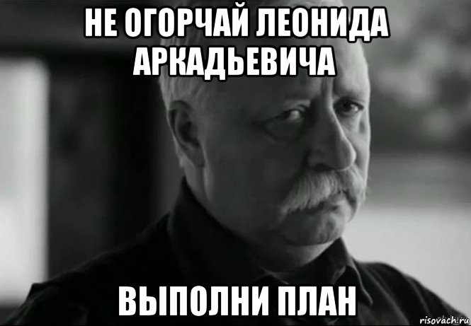 не огорчай леонида аркадьевича выполни план, Мем Не расстраивай Леонида Аркадьевича