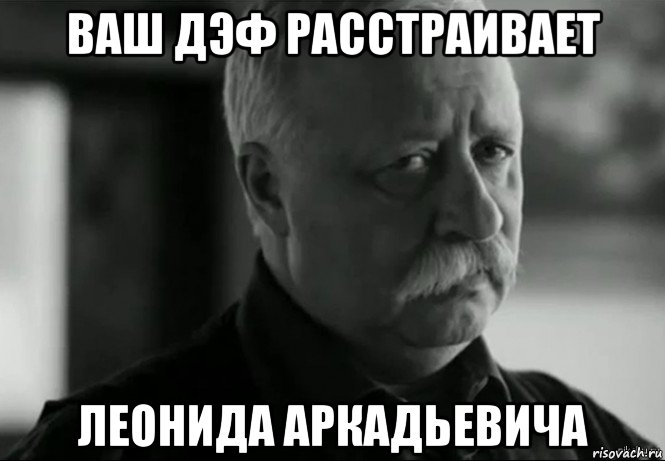 ваш дэф расстраивает леонида аркадьевича, Мем Не расстраивай Леонида Аркадьевича