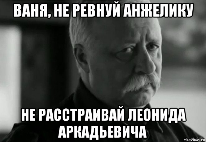 ваня, не ревнуй анжелику не расстраивай леонида аркадьевича, Мем Не расстраивай Леонида Аркадьевича