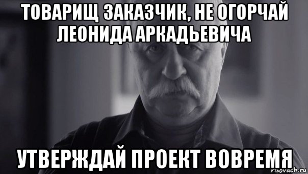 товарищ заказчик, не огорчай леонида аркадьевича утверждай проект вовремя, Мем Не огорчай Леонида Аркадьевича