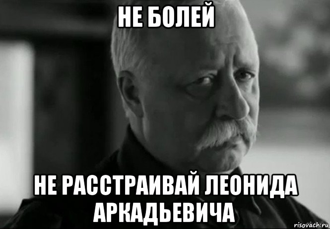 не болей не расстраивай леонида аркадьевича, Мем Не расстраивай Леонида Аркадьевича