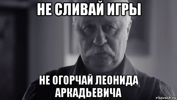 не сливай игры не огорчай леонида аркадьевича, Мем Не огорчай Леонида Аркадьевича