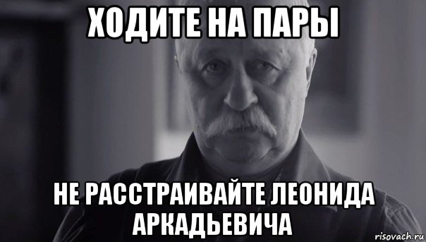 ходите на пары не расстраивайте леонида аркадьевича, Мем Не огорчай Леонида Аркадьевича