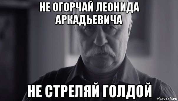 не огорчай леонида аркадьевича не стреляй голдой, Мем Не огорчай Леонида Аркадьевича