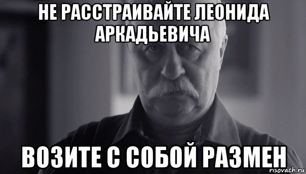 не расстраивайте леонида аркадьевича возите с собой размен, Мем Не огорчай Леонида Аркадьевича