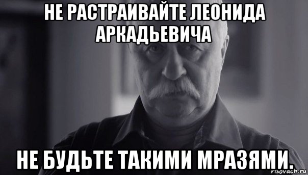 не растраивайте леонида аркадьевича не будьте такими мразями., Мем Не огорчай Леонида Аркадьевича