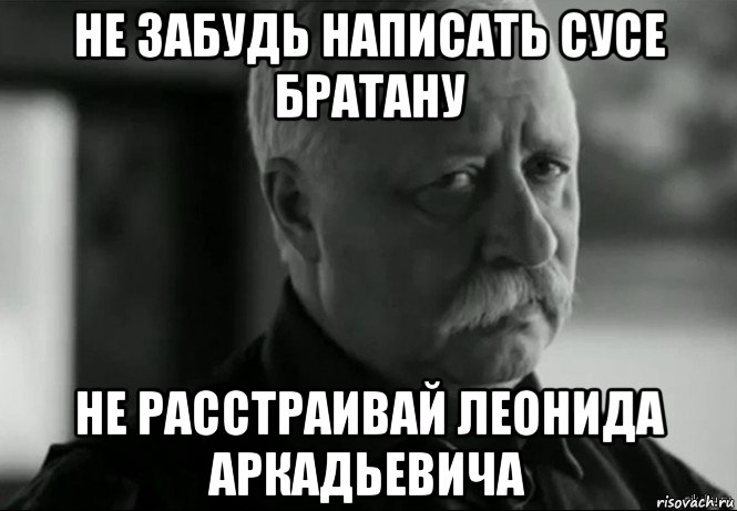 не забудь написать сусе братану не расстраивай леонида аркадьевича, Мем Не расстраивай Леонида Аркадьевича