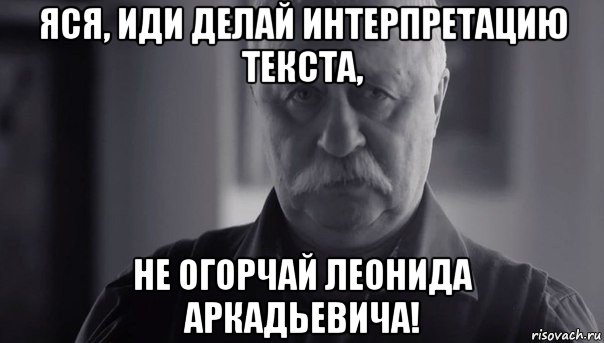 яся, иди делай интерпретацию текста, не огорчай леонида аркадьевича!, Мем Не огорчай Леонида Аркадьевича