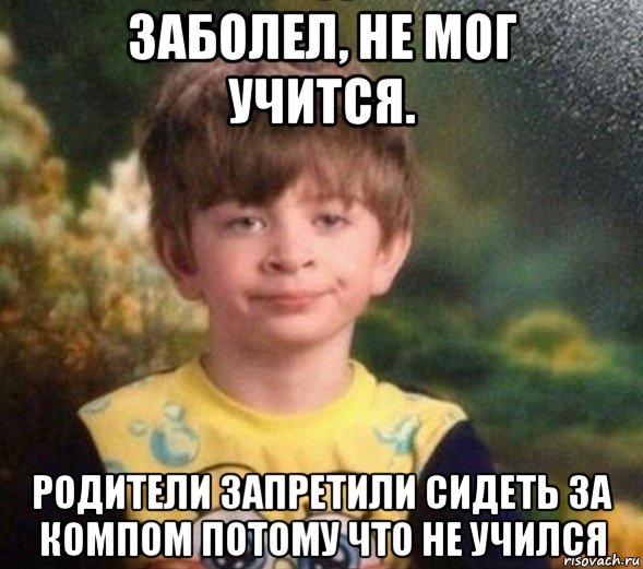 заболел, не мог учится. родители запретили сидеть за компом потому что не учился