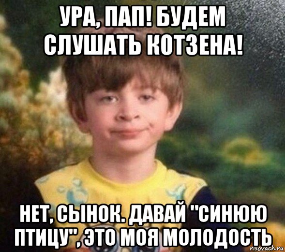 ура, пап! будем слушать котзена! нет, сынок. давай "синюю птицу", это моя молодость, Мем Недовольный пацан