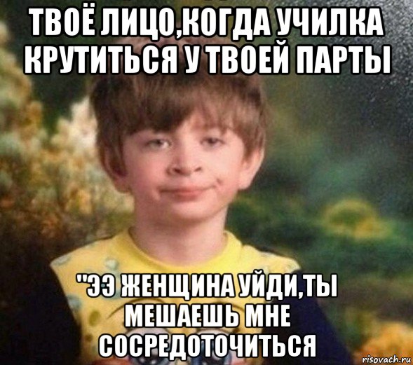 твоё лицо,когда училка крутиться у твоей парты "ээ женщина уйди,ты мешаешь мне сосредоточиться, Мем Недовольный пацан