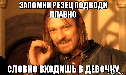 Запомни резец подводи плавно словно входишь в девочку, Мем Нельзя просто так взять и (Боромир мем)