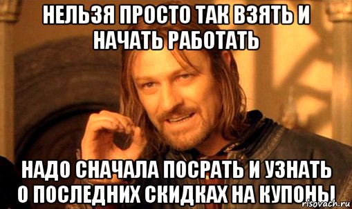 Нельзя просто так взять и начать работать Надо сначала посрать и узнать о последних скидках на купоны, Мем Нельзя просто так взять и (Боромир мем)