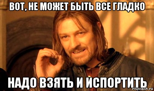 Вот, не может быть все гладко надо взять и испортить, Мем Нельзя просто так взять и (Боромир мем)