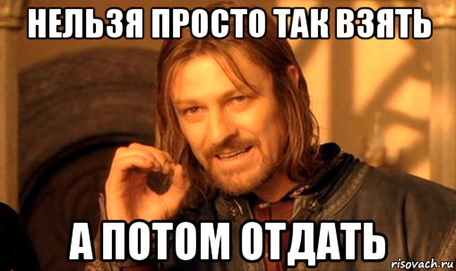 нельзя просто так взять а потом отдать, Мем Нельзя просто так взять и (Боромир мем)