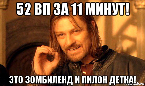 52 вп за 11 минут! это зомбиленд и пилон детка!, Мем Нельзя просто так взять и (Боромир мем)