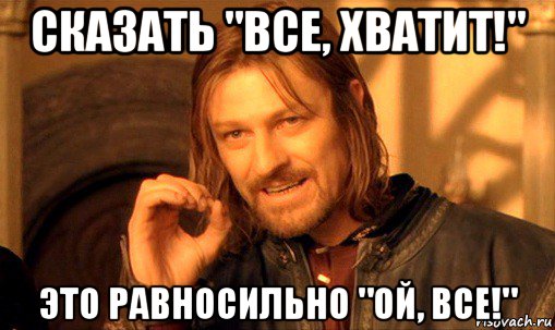 сказать "все, хватит!" это равносильно "ой, все!", Мем Нельзя просто так взять и (Боромир мем)