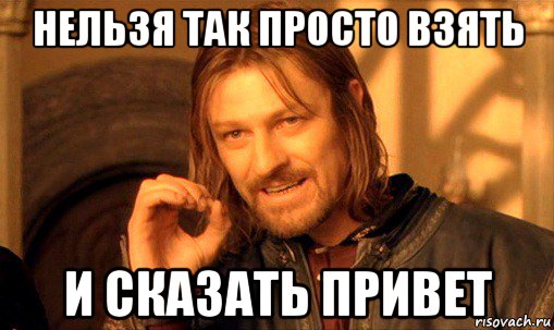 нельзя так просто взять и сказать привет, Мем Нельзя просто так взять и (Боромир мем)