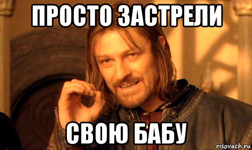 просто застрели свою бабу, Мем Нельзя просто так взять и (Боромир мем)