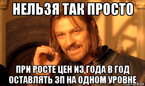 нельзя так просто при росте цен из года в год оставлять зп на одном уровне, Мем Нельзя просто так взять и (Боромир мем)