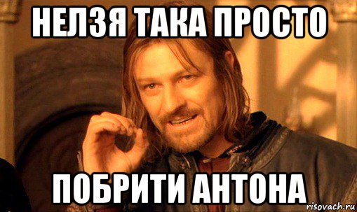 нелзя така просто побрити антона, Мем Нельзя просто так взять и (Боромир мем)