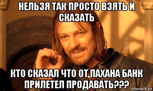 нельзя так просто взять и сказать кто сказал что от пахана банк прилетел продавать???, Мем Нельзя просто так взять и (Боромир мем)