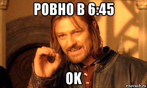 ровно в 6:45 ok, Мем Нельзя просто так взять и (Боромир мем)