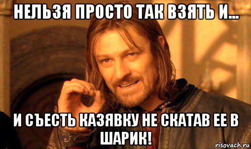 нельзя просто так взять и... и съесть казявку не скатав ее в шарик!, Мем Нельзя просто так взять и (Боромир мем)