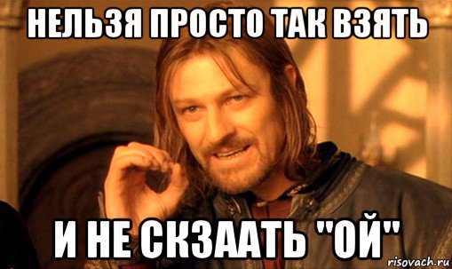 нельзя просто так взять и не скзаать "ой", Мем Нельзя просто так взять и (Боромир мем)