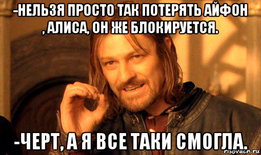 -нельзя просто так потерять айфон , алиса, он же блокируется. -черт, а я все таки смогла., Мем Нельзя просто так взять и (Боромир мем)