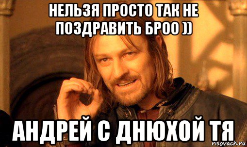 нельзя просто так не поздравить броо )) андрей с днюхой тя, Мем Нельзя просто так взять и (Боромир мем)