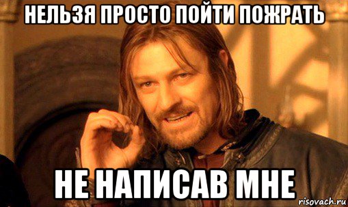 нельзя просто пойти пожрать не написав мне, Мем Нельзя просто так взять и (Боромир мем)