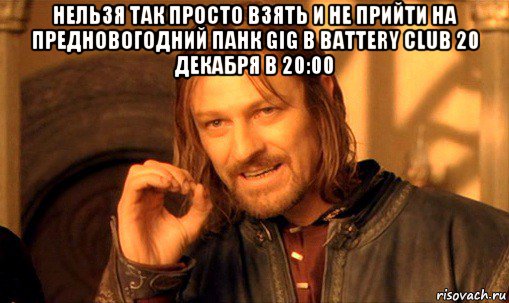 нельзя так просто взять и не прийти на предновогодний панк gig в battery club 20 декабря в 20:00 , Мем Нельзя просто так взять и (Боромир мем)