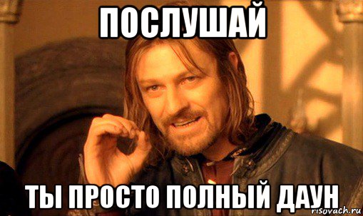 послушай ты просто полный даун, Мем Нельзя просто так взять и (Боромир мем)