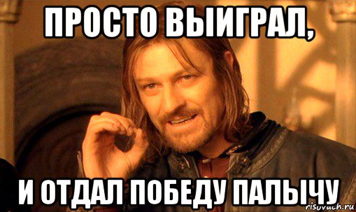 просто выиграл, и отдал победу палычу, Мем Нельзя просто так взять и (Боромир мем)