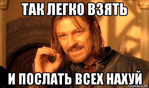 так легко взять и послать всех нахуй, Мем Нельзя просто так взять и (Боромир мем)