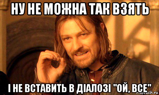 ну не можна так взять і не вставить в діалозі "ой, все", Мем Нельзя просто так взять и (Боромир мем)