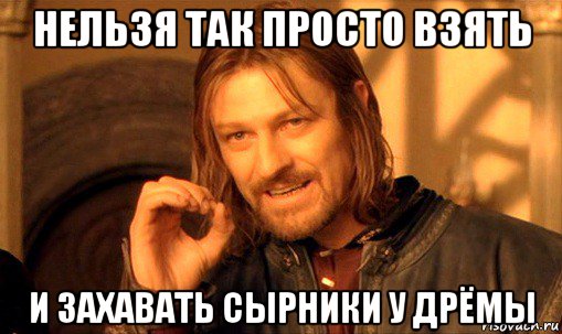 нельзя так просто взять и захавать сырники у дрёмы, Мем Нельзя просто так взять и (Боромир мем)