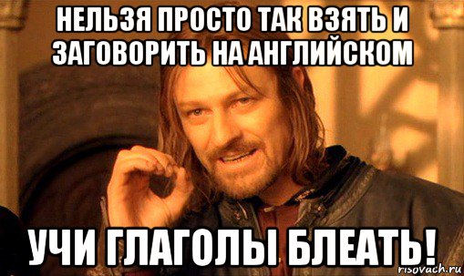 нельзя просто так взять и заговорить на английском учи глаголы блеать!, Мем Нельзя просто так взять и (Боромир мем)