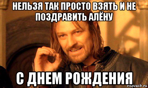 нельзя так просто взять и не поздравить алёну с днем рождения, Мем Нельзя просто так взять и (Боромир мем)