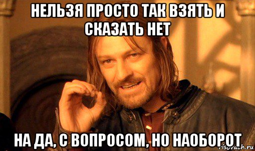 нельзя просто так взять и сказать нет на да, с вопросом, но наоборот, Мем Нельзя просто так взять и (Боромир мем)